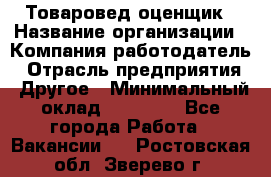 Товаровед-оценщик › Название организации ­ Компания-работодатель › Отрасль предприятия ­ Другое › Минимальный оклад ­ 18 600 - Все города Работа » Вакансии   . Ростовская обл.,Зверево г.